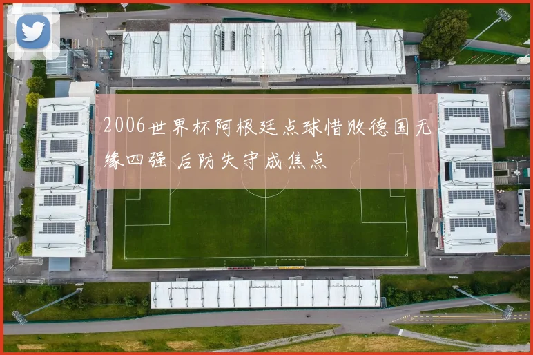 2006世界杯阿根廷点球惜败德国无缘四强 后防失守成焦点