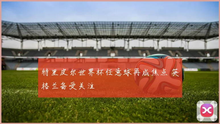 特里皮尔世界杯任意球再成焦点 英格兰备受关注