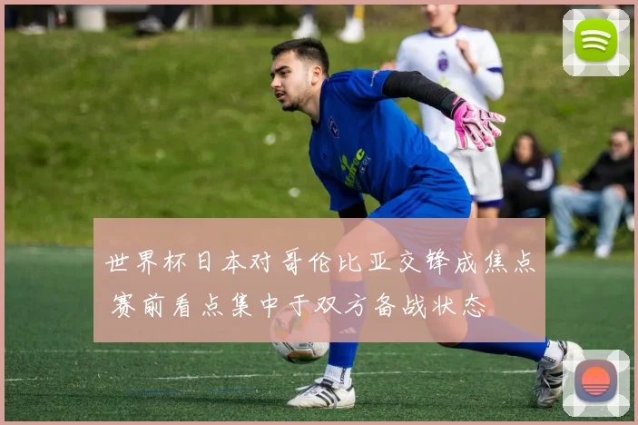 世界杯日本对哥伦比亚交锋成焦点 赛前看点集中于双方备战状态