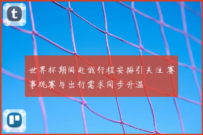 世界杯期间赴俄行程安排引关注 赛事观赛与出行需求同步升温