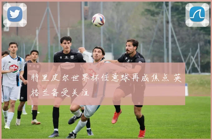 特里皮尔世界杯任意球再成焦点 英格兰备受关注