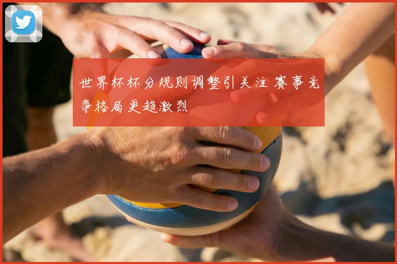 世界杯杯分规则调整引关注 赛事竞争格局更趋激烈