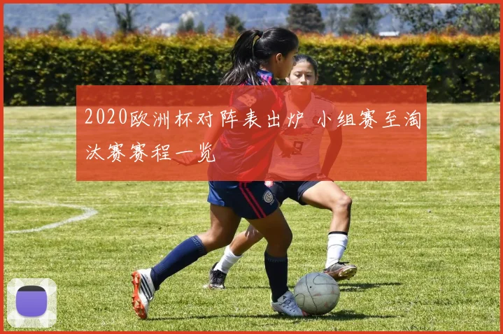 2020欧洲杯对阵表出炉 小组赛至淘汰赛赛程一览