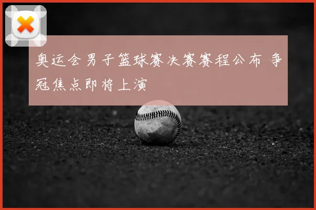 奥运会男子篮球赛决赛赛程公布 争冠焦点即将上演